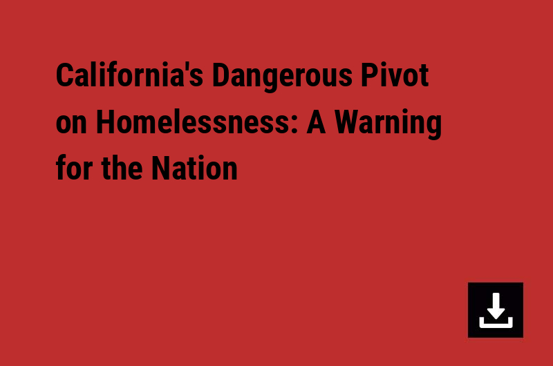 California’s Dangerous Pivot on Homelessness: A Warning for the Nation